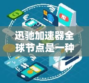 迅驰加速器全球节点是一种分布式的网络加速解决方案，旨在通过全球分布的节点，提供快速、稳定的数据传输服务。以下是对其的详细分析和总结