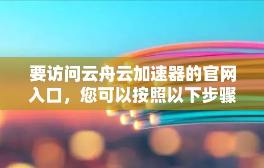 要访问云舟云加速器的官网入口，您可以按照以下步骤操作