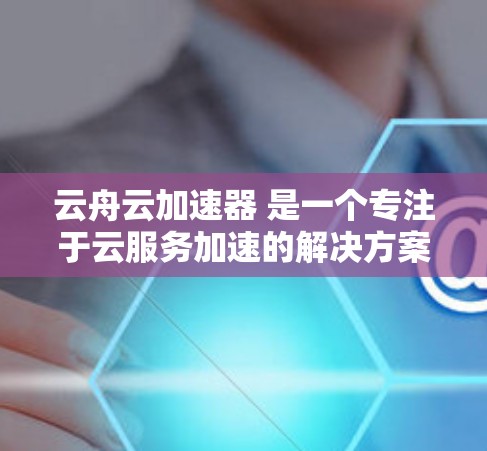 云舟云加速器 是一个专注于云服务加速的解决方案，旨在帮助用户优化云资源的性能和加速数据传输速度。以下是一个详细的教程，指导您如何使用云舟云加速器