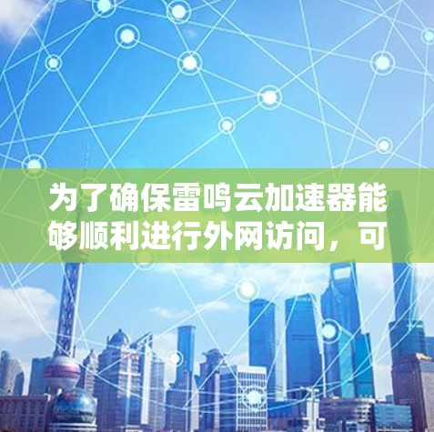 为了确保雷鸣云加速器能够顺利进行外网访问，可以按照以下步骤进行排查和解决