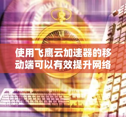 使用飞鹰云加速器的移动端可以有效提升网络连接速度和稳定性,但在使用过程中需要注意以下几点 使用飞鹰云加速器的移动端可以有效提升网络连接速度和稳定性,但在使用过程中需要注意以下几点