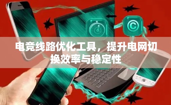 电竞线路优化工具，提升电网切换效率与稳定性