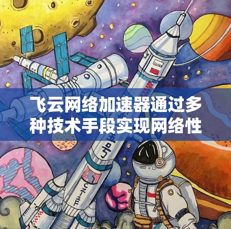 飞云网络加速器通过多种技术手段实现网络性能优化，具体包括以下几个方面