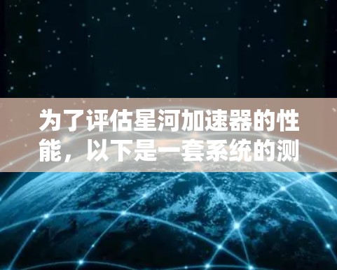 为了评估星河加速器的性能，以下是一套系统的测试方法和工具建议，帮助你全面了解其带来的一致性和加速效果