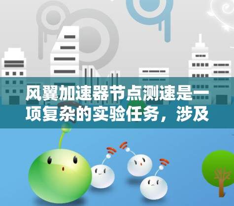 风翼加速器节点测速是一项复杂的实验任务,涉及物理原理、测量技术和数据分析等多个方面。以下是对这一过程的详细总结 风翼加速器节点测速是一项复杂的实验任务,涉及物理原理、测量技术和数据分析等多个方面。以下是对这一过程的详细总结