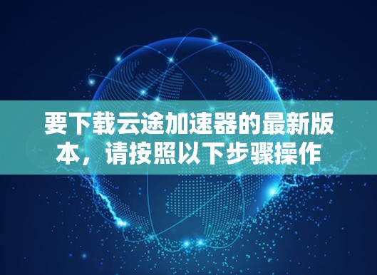 要下载云途加速器的最新版本，请按照以下步骤操作