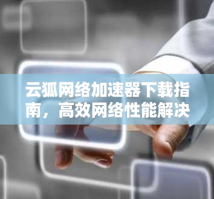 云狐网络加速器下载指南，高效网络性能解决方案