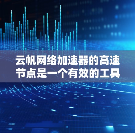 云帆网络加速器的高速节点是一个有效的工具，用于优化云网络性能，特别是在带宽有限、延迟高的情况下。以下是对高速节点的详细分析和建议