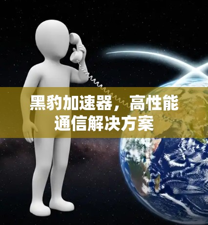 黑豹加速器，高性能通信解决方案