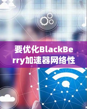 要优化BlackBerry加速器网络性能，可以从以下几个方面入手