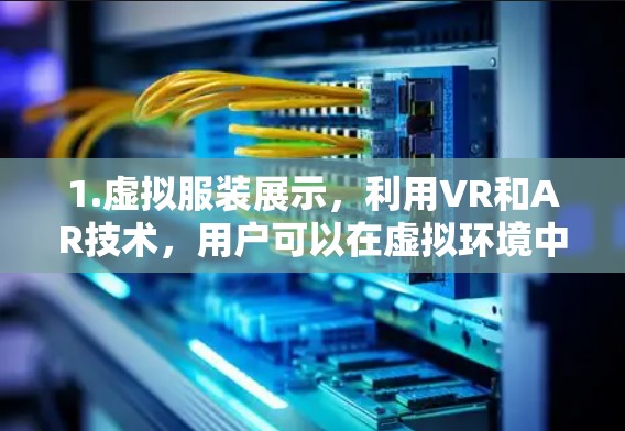 1.虚拟服装展示，利用VR和AR技术，用户可以在虚拟环境中试穿和展示服装产品，实时查看细节和效果，帮助设计师和买家进行决策