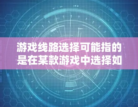 游戏线路选择可能指的是在某款游戏中选择如何玩游戏或如何发展角色。在不同的游戏中，线路选择的方式和意义可能会有所不同。以下是一些常见的游戏线路选择类型和相关建议