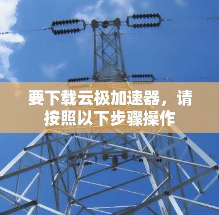 要下载云极加速器，请按照以下步骤操作