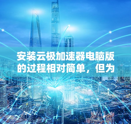安装云极加速器电脑版的过程相对简单，但为了确保顺利完成并正常使用，请按照以下步骤操作
