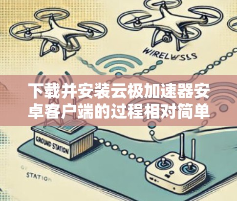 下载并安装云极加速器安卓客户端的过程相对简单，只需遵循以下步骤