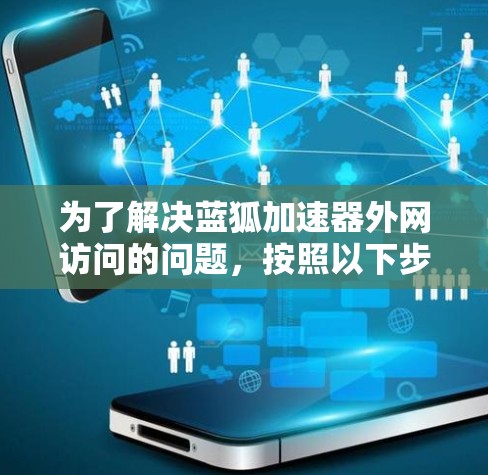 为了解决蓝狐加速器外网访问的问题,按照以下步骤进行排查和解决 为了解决蓝狐加速器外网访问的问题,按照以下步骤进行排查和解决