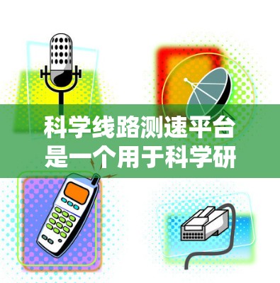 科学线路测速平台是一个用于科学研究和测试的综合性工具，专为测量数据传输速率和网络性能设计。以下是对该平台的详细分析和总结