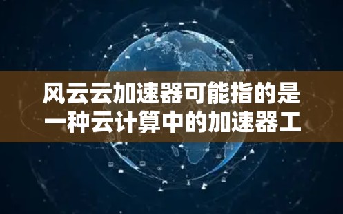 风云云加速器可能指的是一种云计算中的加速器工具，用于优化网络性能、加速数据传输或应用运行。以下是一些关于风云云加速器体验的可能方面的总结，供你参考