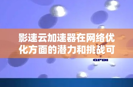 影速云加速器在网络优化方面的潜力和挑战可以从以下几个方面进行分析和优化