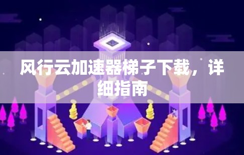 风行云加速器梯子下载,详细指南 风行云加速器梯子下载,详细指南