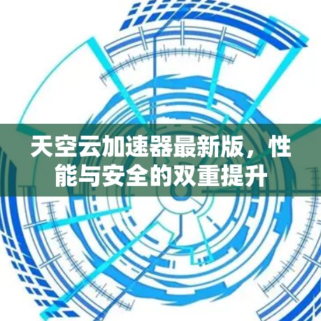 天空云加速器最新版,性能与安全的双重提升 天空云加速器最新版,性能与安全的双重提升