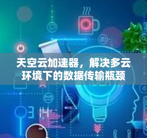 天空云加速器，解决多云环境下的数据传输瓶颈