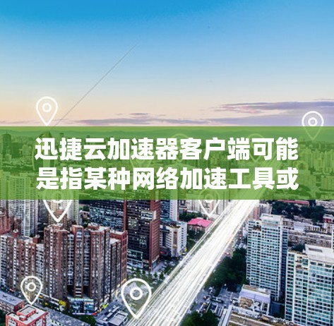 迅捷云加速器客户端可能是指某种网络加速工具或软件，用于优化云服务的网络性能。以下是一些关于迅捷云加速器客户端的可能信息和解释