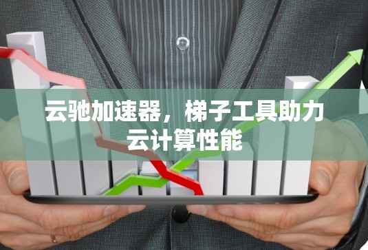 云驰加速器，梯子工具助力云计算性能