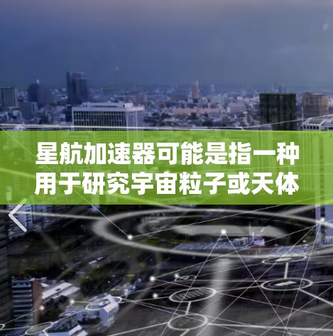 星航加速器可能是指一种用于研究宇宙粒子或天体的加速器设备。近年来，随着科技的进步，星航加速器的性能和应用不断提升。以下是一些可能的最新特点和发展方向