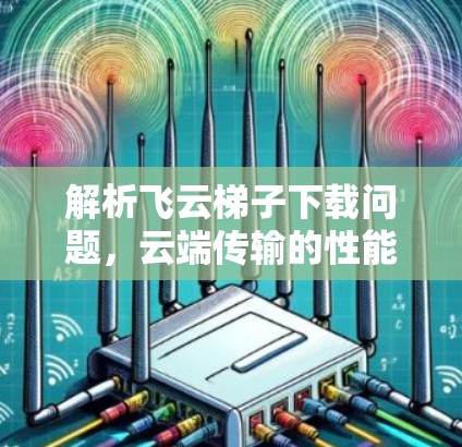 解析飞云梯子下载问题，云端传输的性能优化策略
