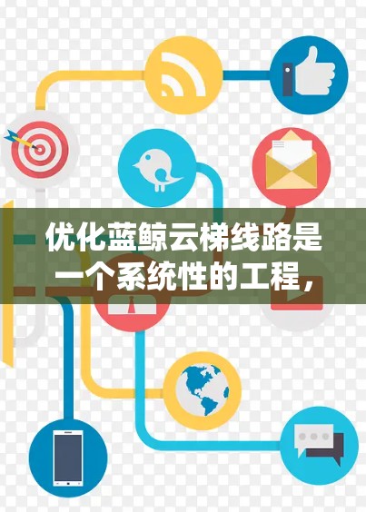 优化蓝鲸云梯线路是一个系统性的工程，需要从多个维度进行综合考量。以下是一个有条理的优化步骤和策略，帮助您有效提升网络性能和系统可靠性