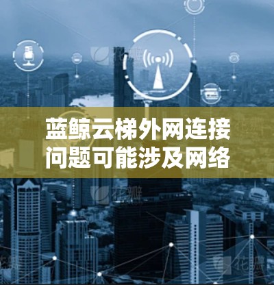 蓝鲸云梯外网连接问题可能涉及网络配置、防火墙设置、端口开放等多个方面。以下是一些可能的解决步骤和注意事项