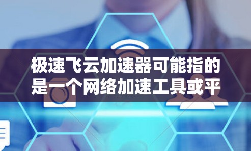 极速飞云加速器可能指的是一个网络加速工具或平台，用于优化数据传输和网络性能，特别是在全球范围内部署的节点。以下是一些可能相关的信息和建议