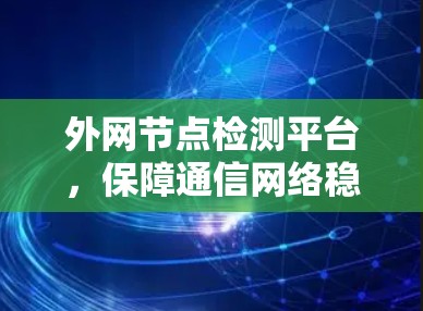 外网节点检测平台，保障通信网络稳定运行